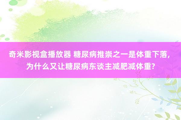 奇米影视盒播放器 糖尿病推崇之一是体重下落， 为什么又让糖尿病东谈主减肥减体重?