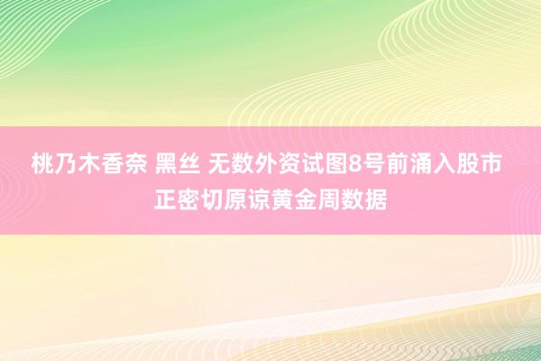 桃乃木香奈 黑丝 无数外资试图8号前涌入股市 正密切原谅黄金周数据