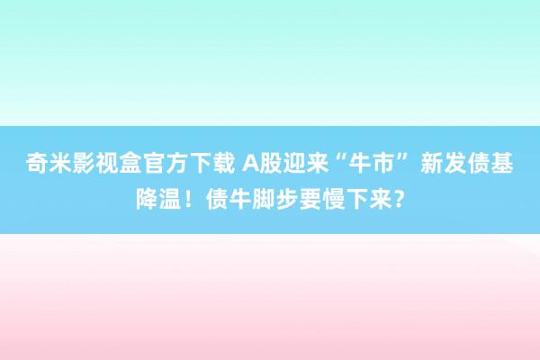 奇米影视盒官方下载 A股迎来“牛市” 新发债基降温！债牛脚步要慢下来？