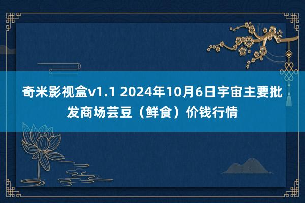 奇米影视盒v1.1 2024年10月6日宇宙主要批发商场芸豆（鲜食）价钱行情