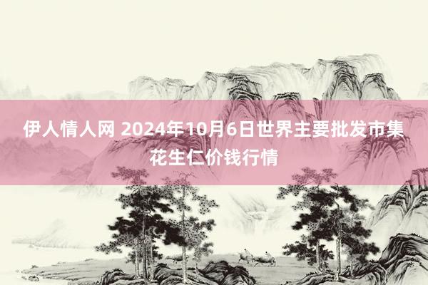 伊人情人网 2024年10月6日世界主要批发市集花生仁价钱行情