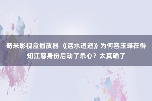 奇米影视盒播放器 《活水迢迢》为何容玉蝶在得知江慈身份后动了杀心？太真确了