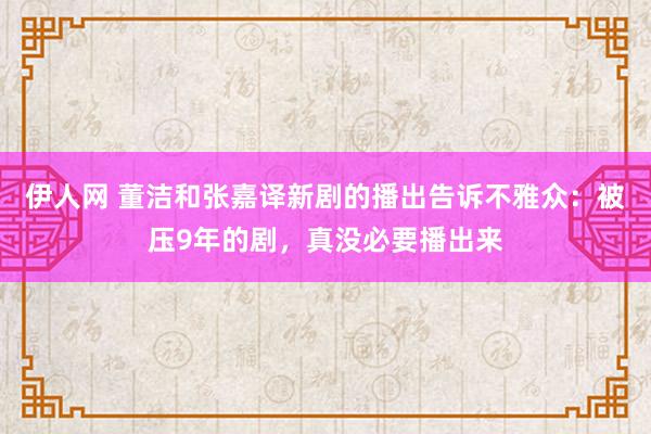 伊人网 董洁和张嘉译新剧的播出告诉不雅众：被压9年的剧，真没必要播出来