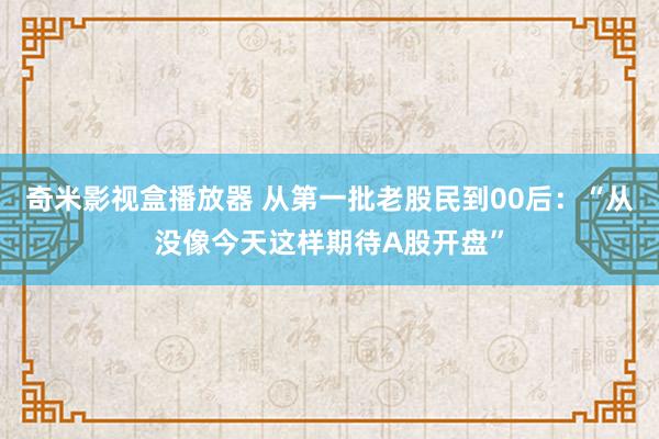 奇米影视盒播放器 从第一批老股民到00后：“从没像今天这样期待A股开盘”