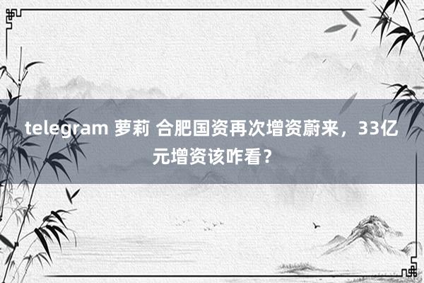 telegram 萝莉 合肥国资再次增资蔚来，33亿元增资该咋看？