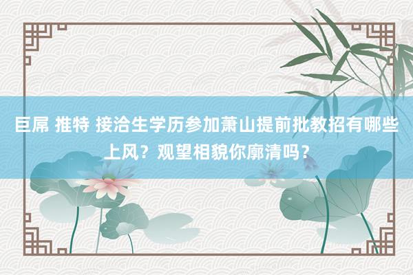 巨屌 推特 接洽生学历参加萧山提前批教招有哪些上风？观望相貌你廓清吗？