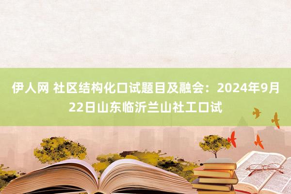 伊人网 社区结构化口试题目及融会：2024年9月22日山东临沂兰山社工口试