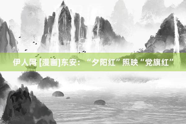 伊人网 [漫画]东安：“夕阳红”照映“党旗红”