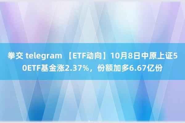 拳交 telegram 【ETF动向】10月8日中原上证50ETF基金涨2.37%，份额加多6.67亿份