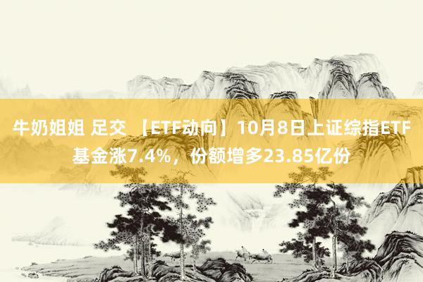 牛奶姐姐 足交 【ETF动向】10月8日上证综指ETF基金涨7.4%，份额增多23.85亿份