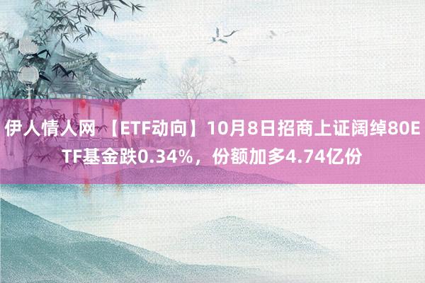 伊人情人网 【ETF动向】10月8日招商上证阔绰80ETF基金跌0.34%，份额加多4.74亿份