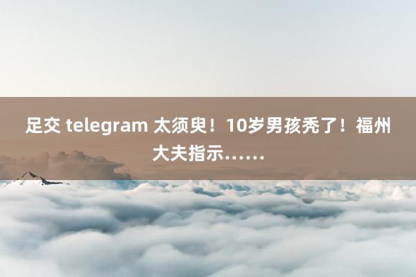 足交 telegram 太须臾！10岁男孩秃了！福州大夫指示……