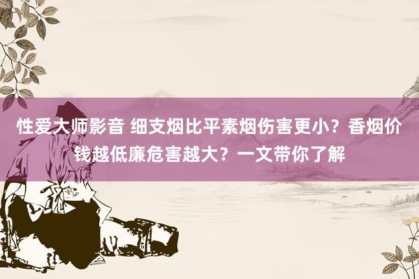 性爱大师影音 细支烟比平素烟伤害更小？香烟价钱越低廉危害越大？一文带你了解