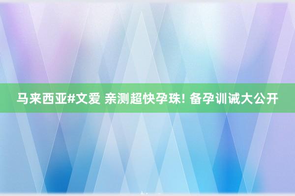 马来西亚#文爱 亲测超快孕珠! 备孕训诫大公开