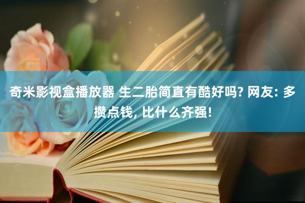 奇米影视盒播放器 生二胎简直有酷好吗? 网友: 多攒点钱， 比什么齐强!