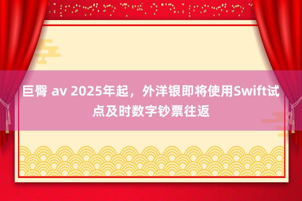 巨臀 av 2025年起，外洋银即将使用Swift试点及时数字钞票往返