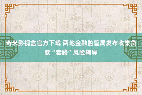 奇米影视盒官方下载 两地金融监管局发布收集贷款“套路”风险辅导