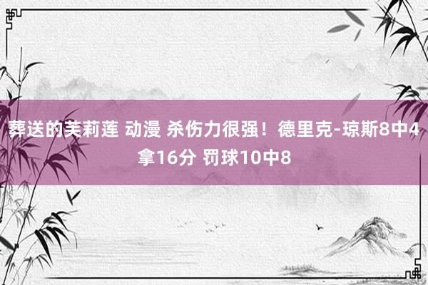 葬送的芙莉莲 动漫 杀伤力很强！德里克-琼斯8中4拿16分 罚球10中8