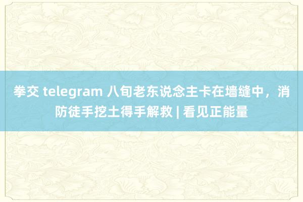 拳交 telegram 八旬老东说念主卡在墙缝中，消防徒手挖土得手解救 | 看见正能量