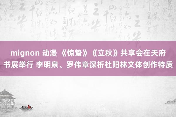 mignon 动漫 《惊蛰》《立秋》共享会在天府书展举行 李明泉、罗伟章深析杜阳林文体创作特质