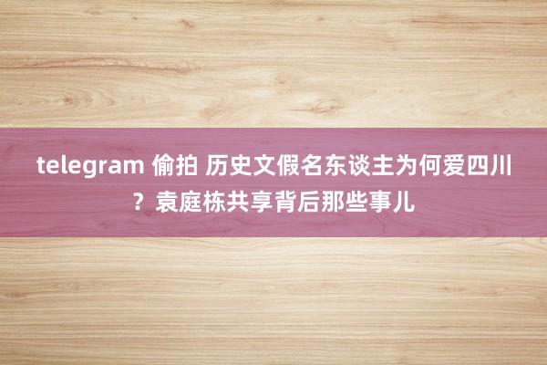 telegram 偷拍 历史文假名东谈主为何爱四川？袁庭栋共享背后那些事儿