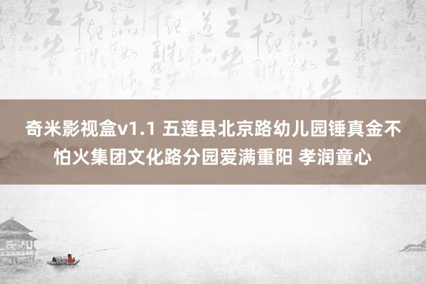 奇米影视盒v1.1 五莲县北京路幼儿园锤真金不怕火集团文化路分园爱满重阳 孝润童心