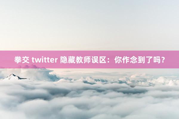 拳交 twitter 隐藏教师误区：你作念到了吗？