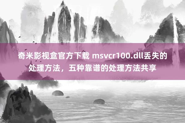 奇米影视盒官方下载 msvcr100.dll丢失的处理方法，五种靠谱的处理方法共享