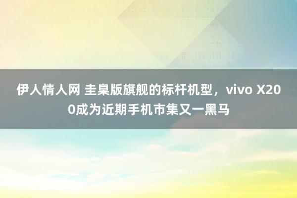 伊人情人网 圭臬版旗舰的标杆机型，vivo X200成为近期手机市集又一黑马