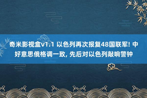 奇米影视盒v1.1 以色列再次报复48国联军! 中好意思俄格调一致， 先后对以色列敲响警钟