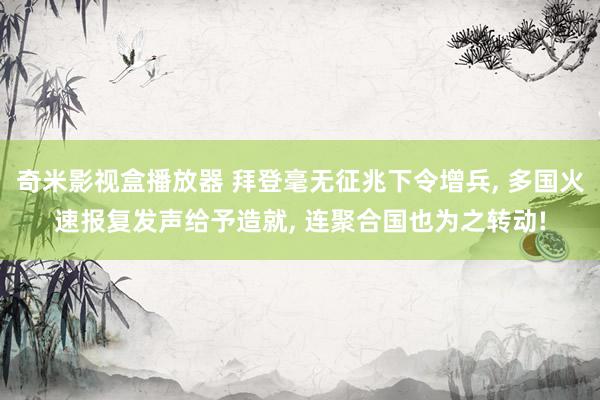 奇米影视盒播放器 拜登毫无征兆下令增兵， 多国火速报复发声给予造就， 连聚合国也为之转动!