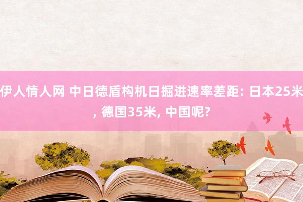 伊人情人网 中日德盾构机日掘进速率差距: 日本25米， 德国35米， 中国呢?