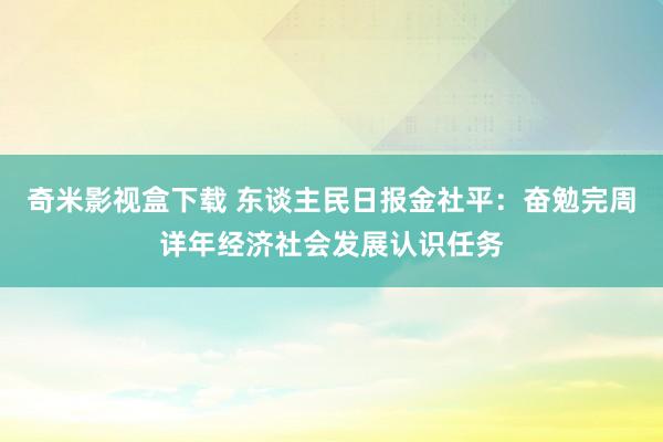 奇米影视盒下载 东谈主民日报金社平：奋勉完周详年经济社会发展认识任务