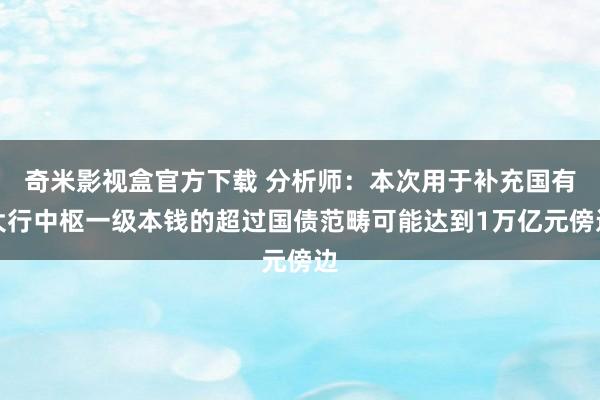 奇米影视盒官方下载 分析师：本次用于补充国有大行中枢一级本钱的超过国债范畴可能达到1万亿元傍边