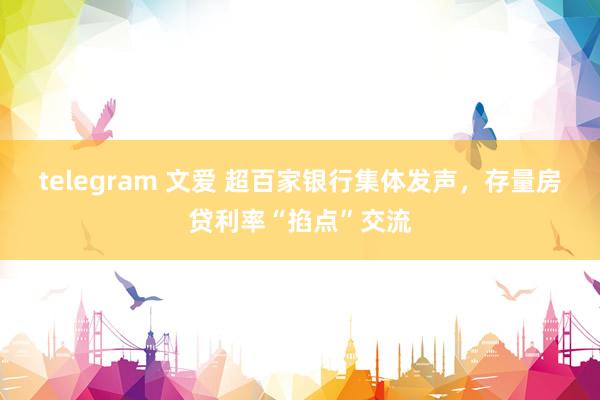 telegram 文爱 超百家银行集体发声，存量房贷利率“掐点”交流