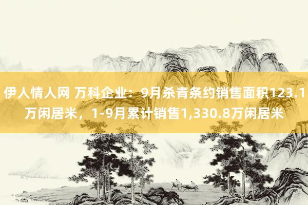 伊人情人网 万科企业：9月杀青条约销售面积123.1万闲居米，1-9月累计销售1，330.8万闲居米