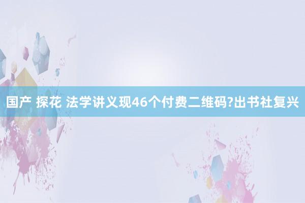 国产 探花 法学讲义现46个付费二维码?出书社复兴