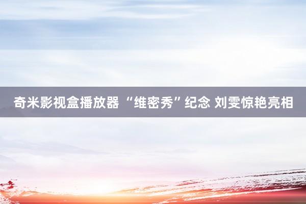 奇米影视盒播放器 “维密秀”纪念 刘雯惊艳亮相