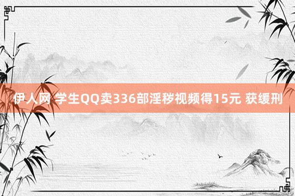 伊人网 学生QQ卖336部淫秽视频得15元 获缓刑