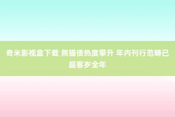 奇米影视盒下载 熊猫债热度攀升 年内刊行范畴已超客岁全年