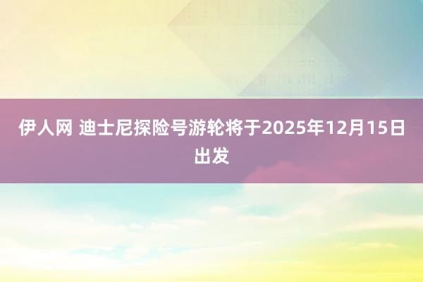 伊人网 迪士尼探险号游轮将于2025年12月15日出发