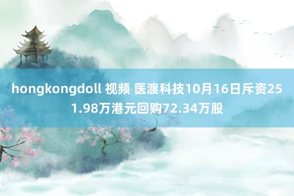 hongkongdoll 视频 医渡科技10月16日斥资251.98万港元回购72.34万股