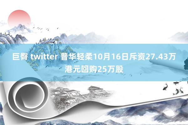 巨臀 twitter 普华轻柔10月16日斥资27.43万港元回购25万股