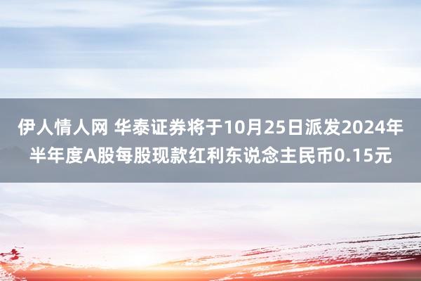 伊人情人网 华泰证券将于10月25日派发2024年半年度A股每股现款红利东说念主民币0.15元