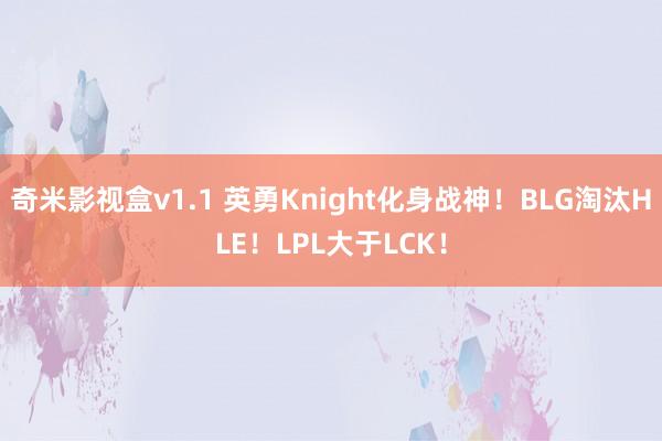 奇米影视盒v1.1 英勇Knight化身战神！BLG淘汰HLE！LPL大于LCK！