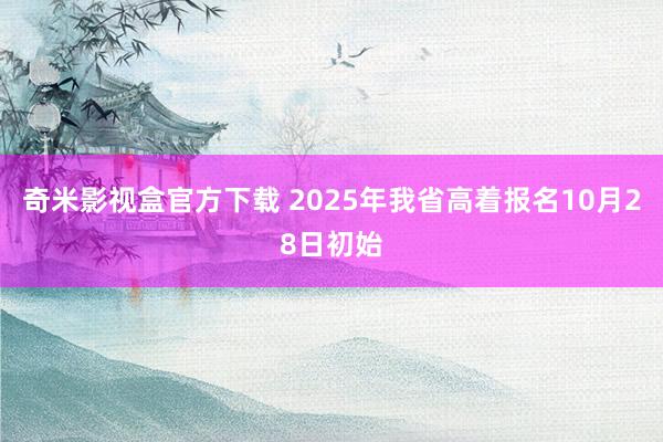 奇米影视盒官方下载 2025年我省高着报名10月28日初始