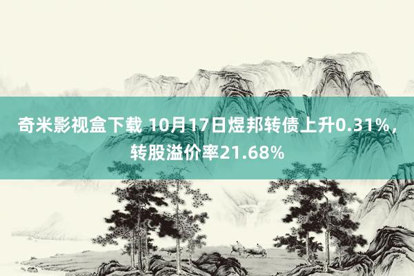 奇米影视盒下载 10月17日煜邦转债上升0.31%，转股溢价率21.68%