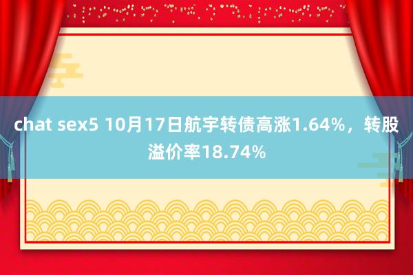 chat sex5 10月17日航宇转债高涨1.64%，转股溢价率18.74%