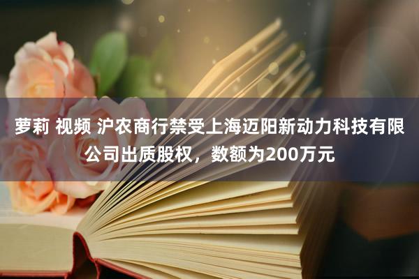 萝莉 视频 沪农商行禁受上海迈阳新动力科技有限公司出质股权，数额为200万元