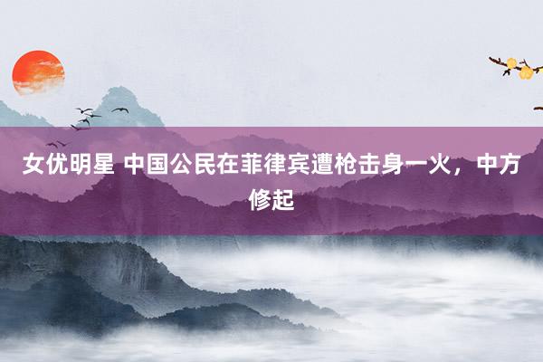 女优明星 中国公民在菲律宾遭枪击身一火，中方修起